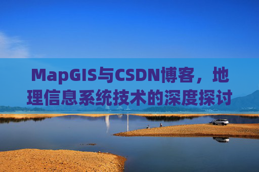 MapGIS与CSDN博客,地理信息系统技术的深度探讨
